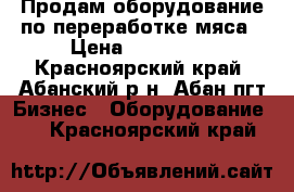 Продам оборудование по переработке мяса › Цена ­ 600 000 - Красноярский край, Абанский р-н, Абан пгт Бизнес » Оборудование   . Красноярский край